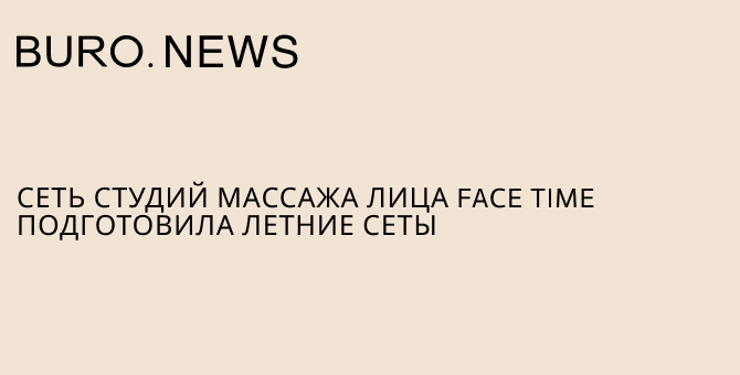 Сеть студий массажа лица Face Time подготовила летние сеты