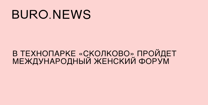 В Технопарке «Сколково» пройдет международный женский форум