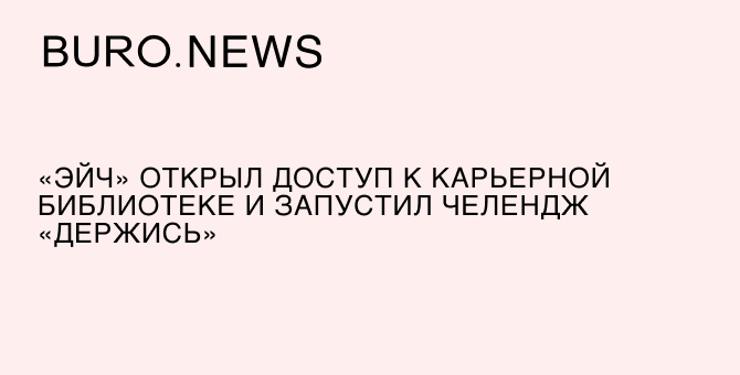 «Эйч» открыл доступ к карьерной библиотеке и запустил челлендж «Держись»