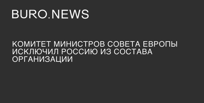 Комитет министров Совета Европы исключил Россию из состава организации