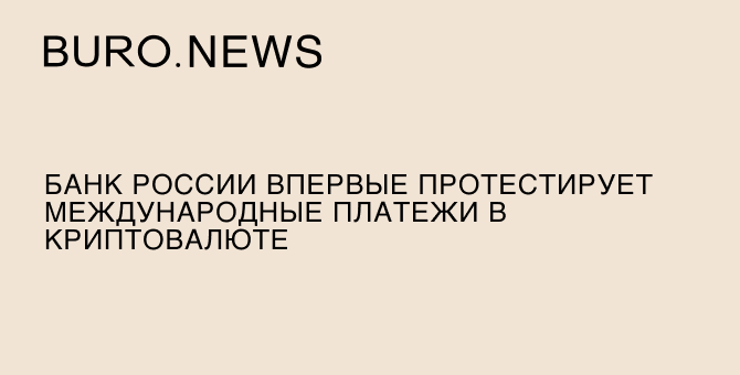 Банк России впервые протестирует международные платежи в криптовалюте