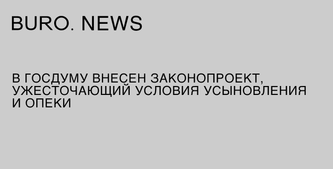 В Госдуму внесен законопроект, ужесточающий условия усыновления и опеки