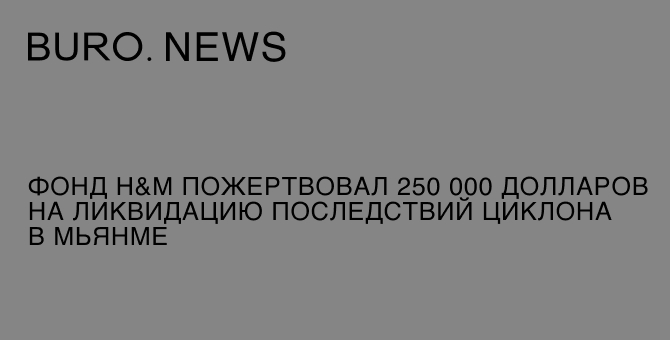 Фонд H&M пожертвовал 250 000 долларов на ликвидацию последствий циклона в Мьянме