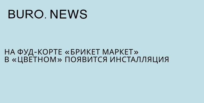 На фуд-корте «Брикет Маркет» в «Цветном» появится инсталляция