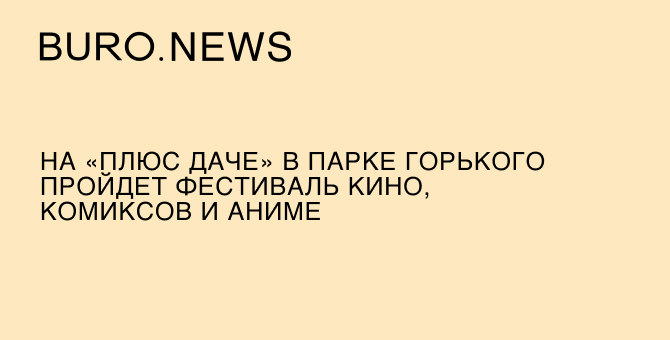 На «Плюс Даче» в парке Горького пройдет фестиваль кино, комиксов и аниме