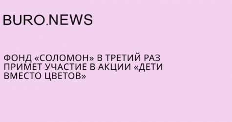 Фонд «Соломон» в третий раз примет участие в акции «Дети вместо цветов»