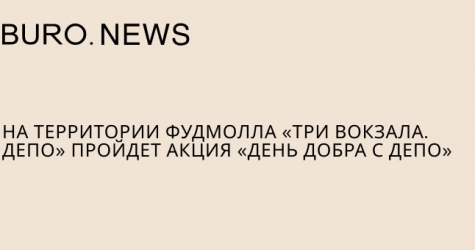 На территории фуд-молла «Три вокзала. Депо» пройдет акция «День добра с Депо»