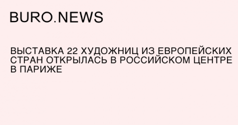 Выставка 22 художниц из европейских стран открылась в Российском центре в Париже