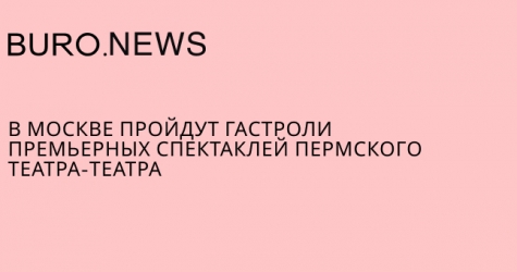 В Москве пройдут гастроли премьерных спектаклей пермского Театра-Театра