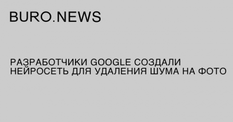 Разработчики Google создали нейросеть для удаления шума на фото