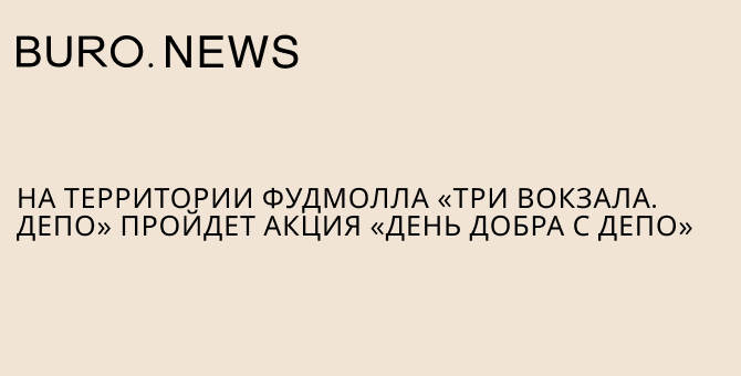 На территории фуд-молла «Три вокзала. Депо» пройдет акция «День добра с Депо»