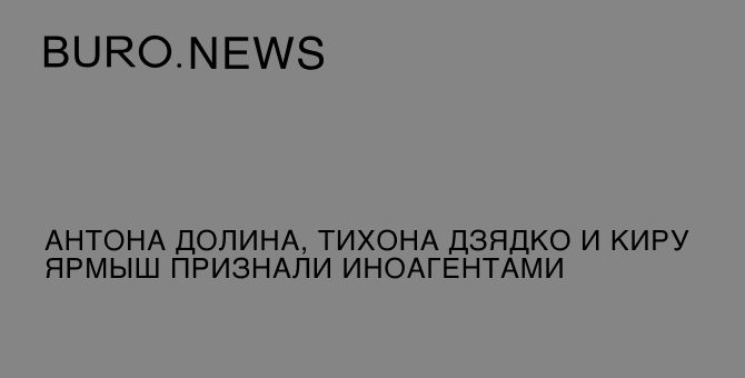 Антона Долина, Тихона Дзядко и Киру Ярмыш признали иноагентами