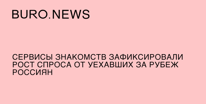 Сервисы знакомств зафиксировали рост спроса от уехавших за рубеж россиян