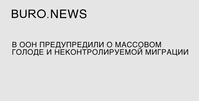 В ООН предупредили о массовом голоде и неконтролируемой миграции