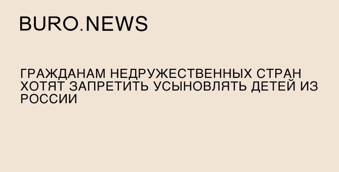 Гражданам недружественных стран хотят запретить усыновлять детей из России