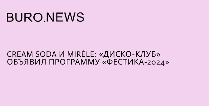 Cream Soda и Mirèle: «Диско-клуб» объявил программу «Фестика-2024»