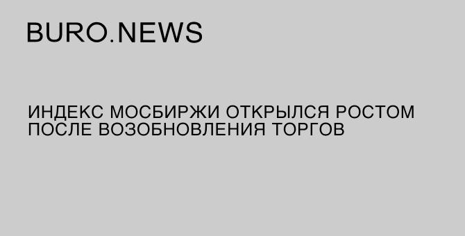 Индекс Мосбиржи открылся ростом после возобновления торгов