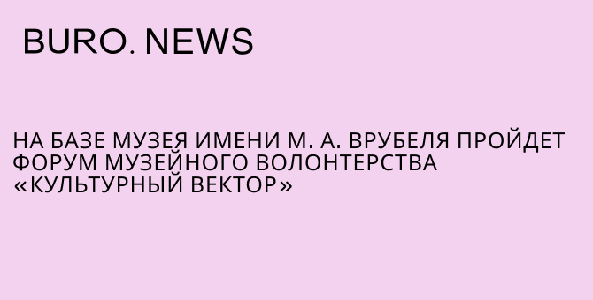 На базе Музея имени М.А. Врубеля пройдет форум музейного волонтерства «Культурный вектор»