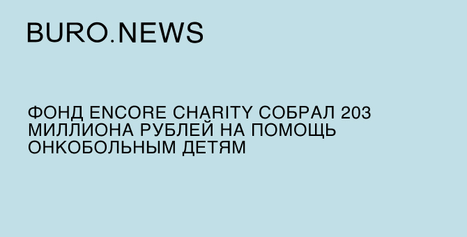 Фонд Encore Charity собрал 203 миллиона рублей на помощь онкобольным детям