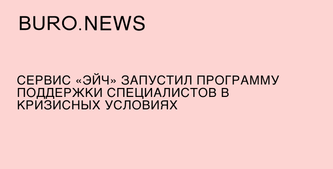 Сервис «Эйч» запустил программу поддержки специалистов в кризисных условиях