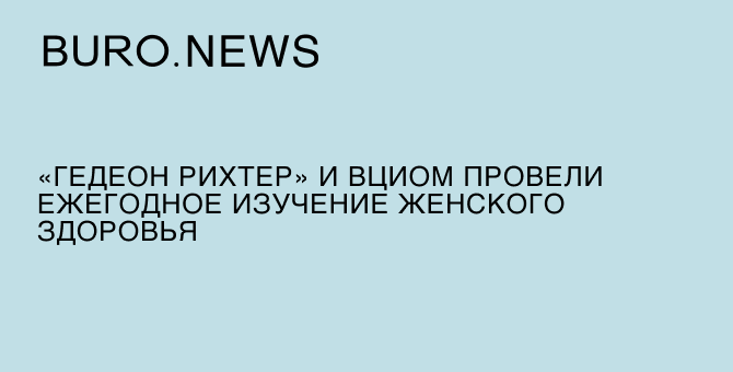 «Гедеон Рихтер» и ВЦИОМ провели ежегодное исследование женского здоровья