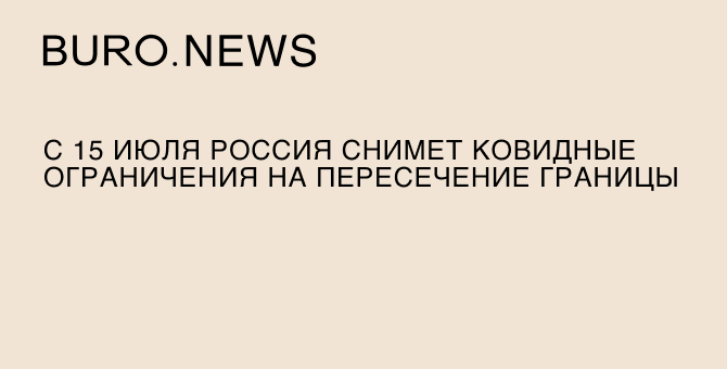 С 15 июля Россия снимет ковидные ограничения на пересечение границы