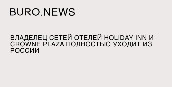 Владелец сетей отелей Holiday Inn и Crowne Plaza полностью уходит из России