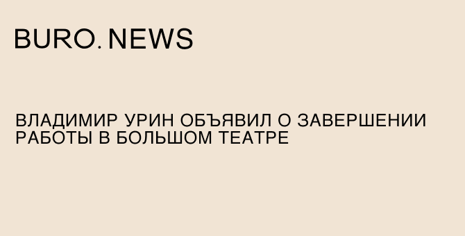 Владимир Урин объявил о завершении работы в Большом театре