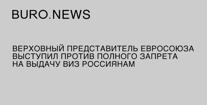 Верховный представитель Евросоюза выступил против запрета на выдачу виз россиянам