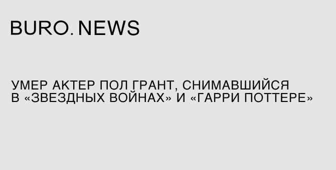 Умер актер Пол Грант, снимавшийся в «Звездных войнах» и «Гарри Поттере»