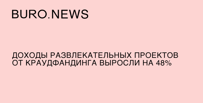 Доходы развлекательных проектов от краудфандинга выросли на 48%