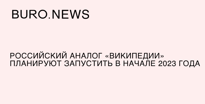 Российский аналог «Википедии» планируют запустить в начале 2023 года