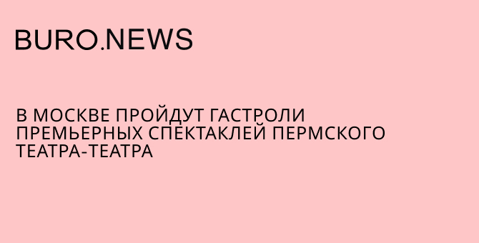 В Москве пройдут гастроли премьерных спектаклей пермского Театра-Театра