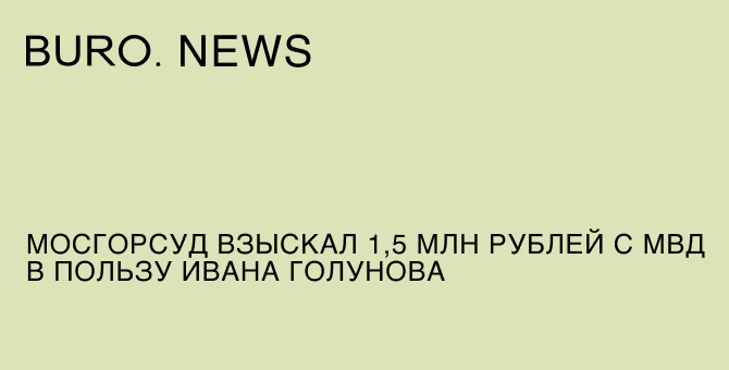 Мосгорсуд взыскал 1,5 миллиона рублей с МВД в пользу Ивана Голунова