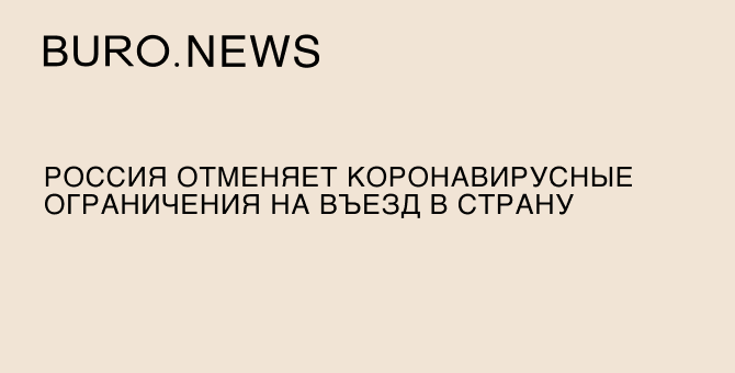 Россия отменяет коронавирусные ограничения на въезд в страну