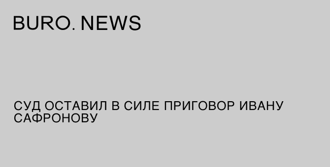 Суд оставил в силе приговор Ивану Сафронову