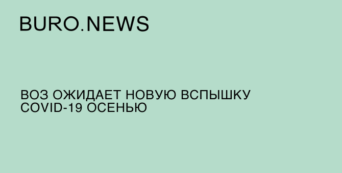 ВОЗ ожидает новую вспышку COVID-19 осенью