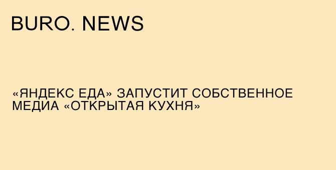 «Яндекс Еда» запустит собственное медиа «Открытая кухня»