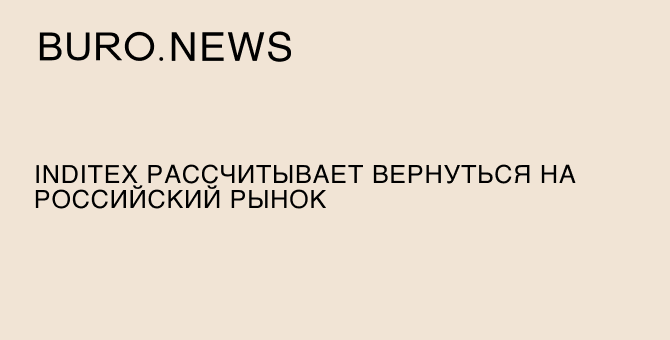 Inditex рассчитывает вернуться на российский рынок