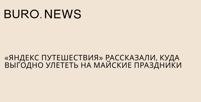 «Яндекс Путешествия» рассказали, куда выгодно улететь на майские праздники