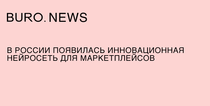 В России появилась инновационная нейросеть для маркетплейсов